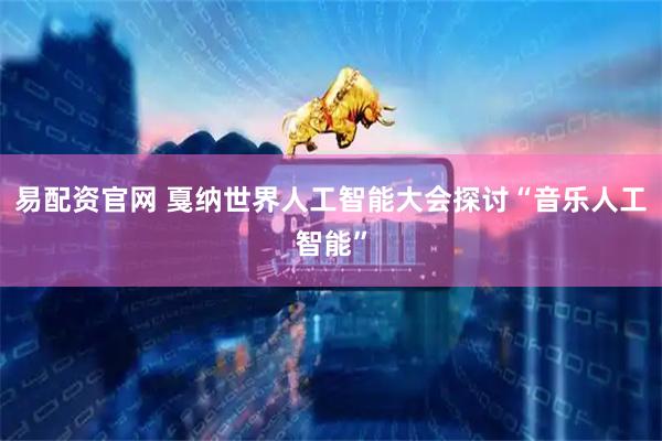 易配资官网 戛纳世界人工智能大会探讨“音乐人工智能”