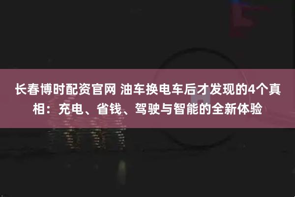 长春博时配资官网 油车换电车后才发现的4个真相：充电、省钱、驾驶与智能的全新体验