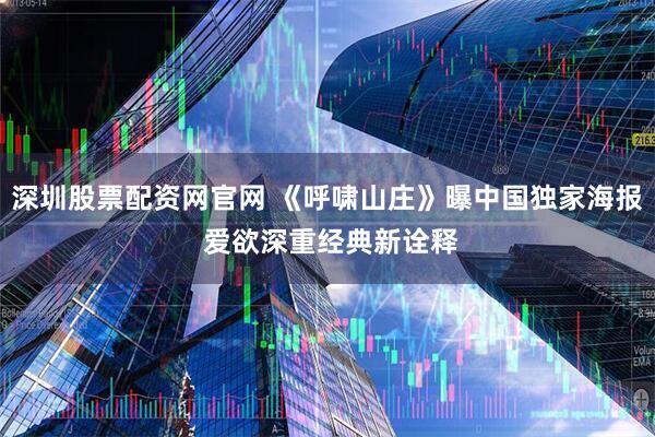 深圳股票配资网官网 《呼啸山庄》曝中国独家海报 爱欲深重经典新诠释