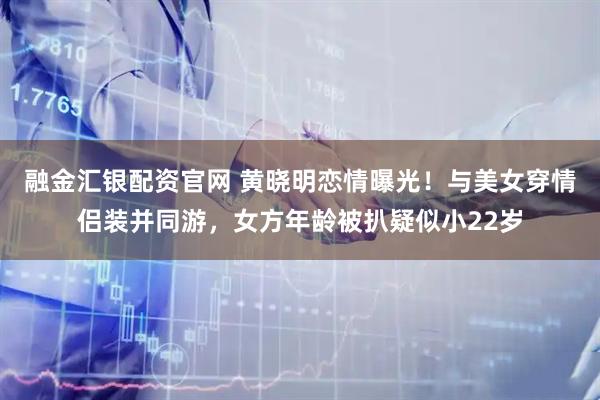 融金汇银配资官网 黄晓明恋情曝光！与美女穿情侣装并同游，女方年龄被扒疑似小22岁