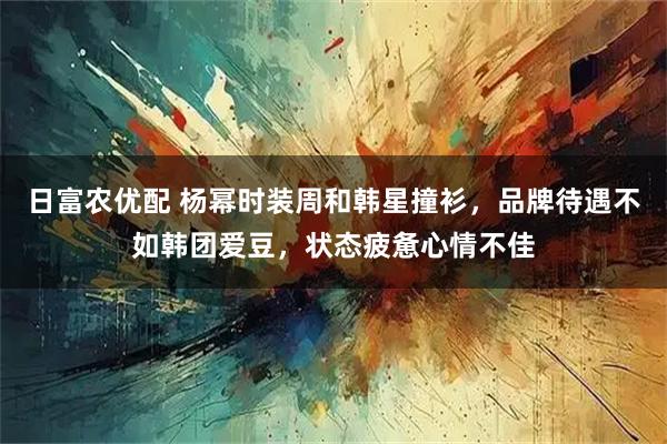 日富农优配 杨幂时装周和韩星撞衫，品牌待遇不如韩团爱豆，状态疲惫心情不佳