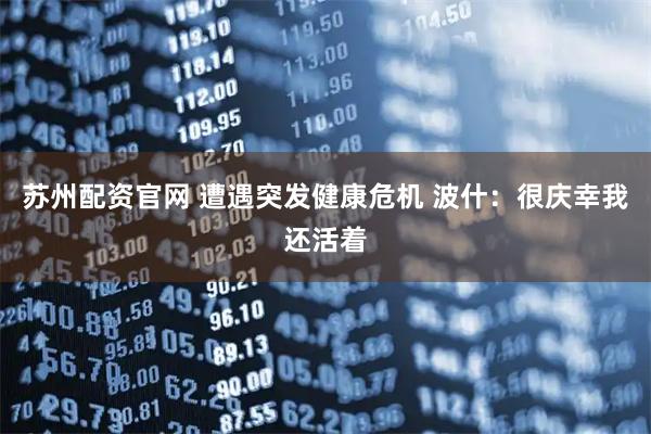 苏州配资官网 遭遇突发健康危机 波什：很庆幸我还活着