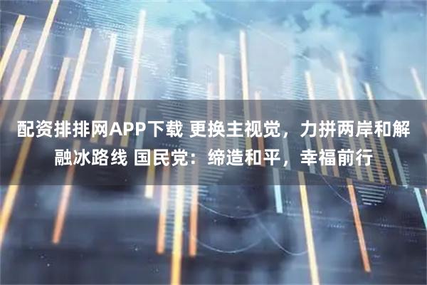 配资排排网APP下载 更换主视觉，力拼两岸和解融冰路线 国民党：缔造和平，幸福前行