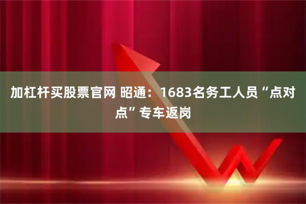 加杠杆买股票官网 昭通：1683名务工人员“点对点”专车返岗