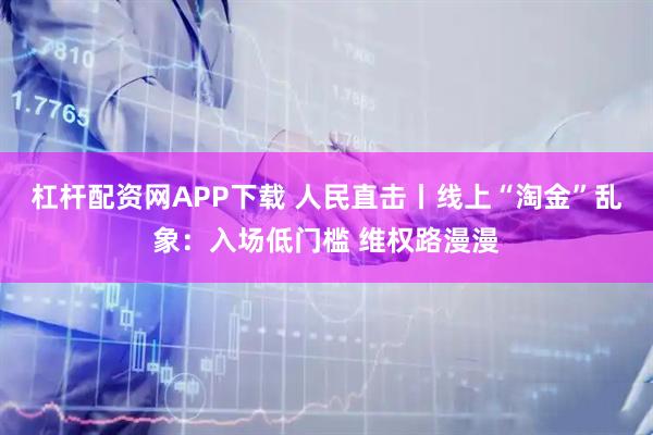 杠杆配资网APP下载 人民直击丨线上“淘金”乱象：入场低门槛 维权路漫漫