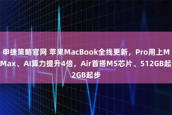 申捷策略官网 苹果MacBook全线更新，Pro用上M5 Max、AI算力提升4倍，Air首搭M5芯片、512GB起步