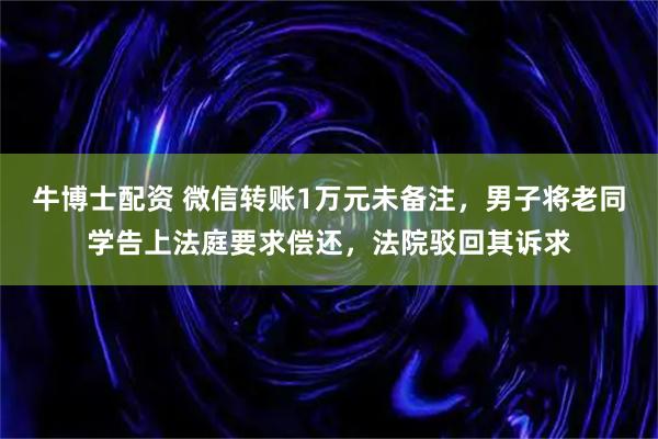 牛博士配资 微信转账1万元未备注，男子将老同学告上法庭要求偿还，法院驳回其诉求