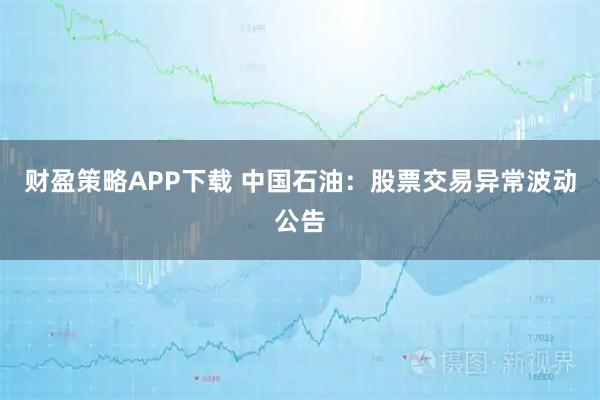 财盈策略APP下载 中国石油：股票交易异常波动公告
