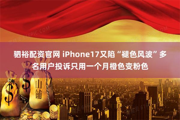 驷裕配资官网 iPhone17又陷“褪色风波”多名用户投诉只用一个月橙色变粉色
