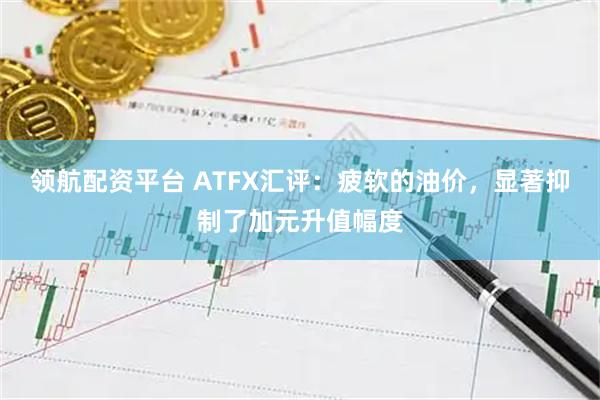 领航配资平台 ATFX汇评：疲软的油价，显著抑制了加元升值幅度