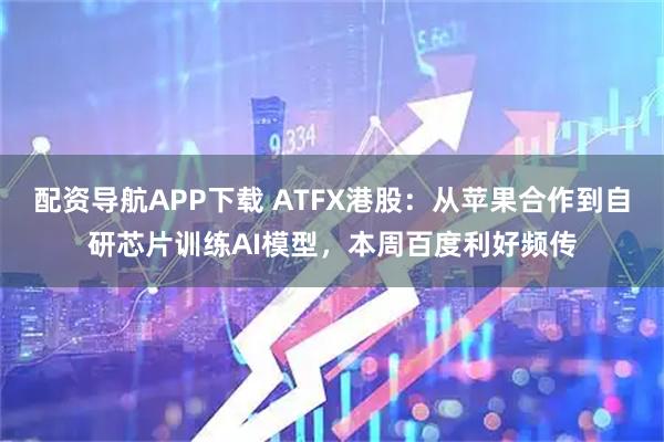 配资导航APP下载 ATFX港股：从苹果合作到自研芯片训练AI模型，本周百度利好频传