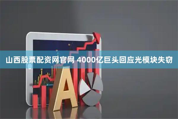 山西股票配资网官网 4000亿巨头回应光模块失窃